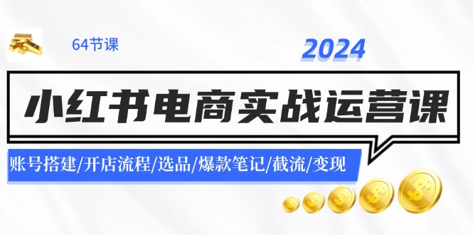 （11827期）2024小红书电商实战运营课：账号搭建/开店流程/选品/爆款笔记/截流/变现-古龙岛网创
