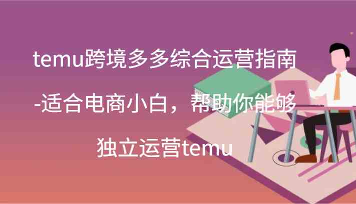 temu跨境多多综合运营指南-适合电商小白，帮助你能够独立运营temu(44节)-古龙岛网创