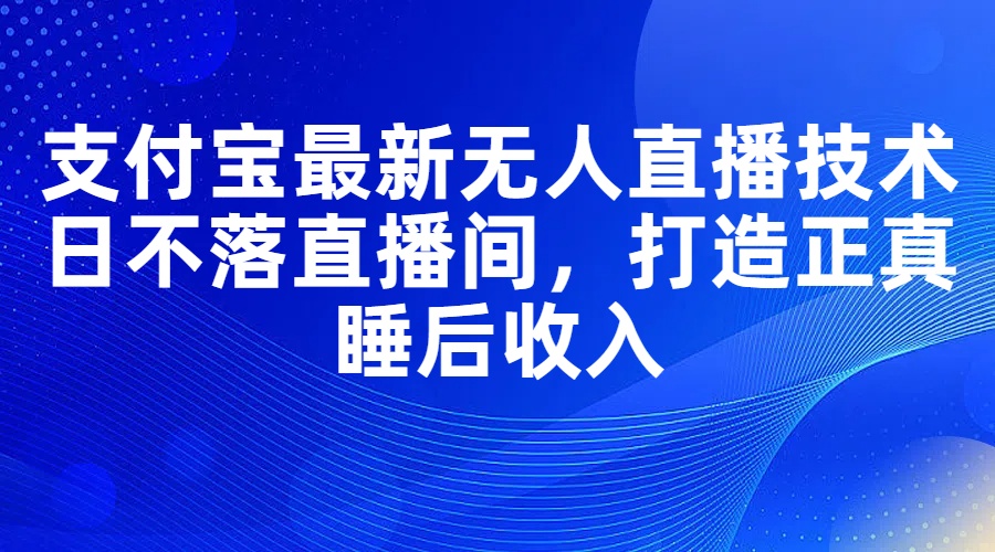 (11865期)支付宝最新无人直播技术,日不落直播间,打造正真睡后收入-古龙岛网创