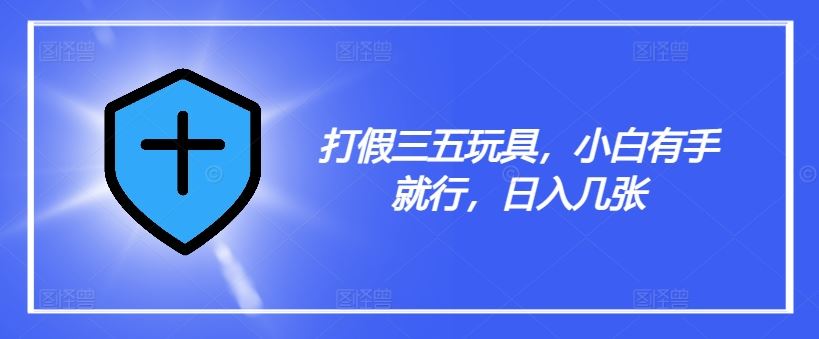 打假三五玩具，小白有手就行，日入几张【仅揭秘】-古龙岛网创