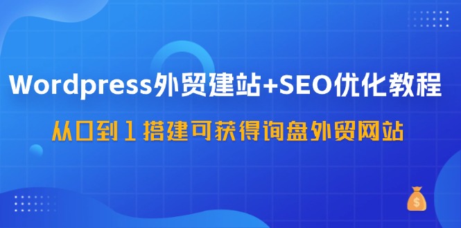 WordPress外贸建站+SEO优化教程，从0到1搭建可获得询盘外贸网站（57节课）-古龙岛网创