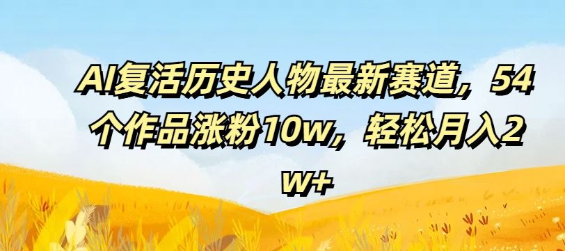 AI复活历史人物最新赛道，54个作品涨粉10w，轻松月入2w+【揭秘】-古龙岛网创