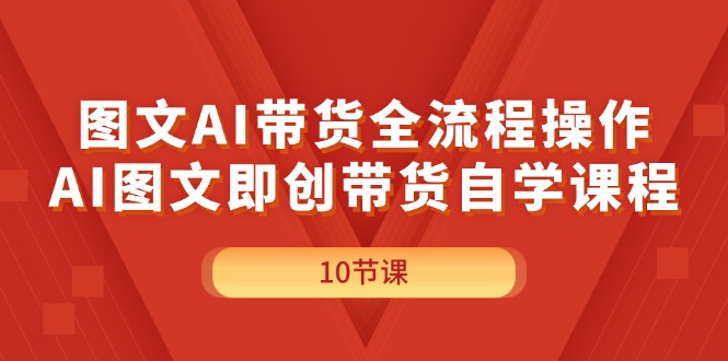 （11758期）图文AI带货全流程操作，AI图文即创带货自学课程-古龙岛网创