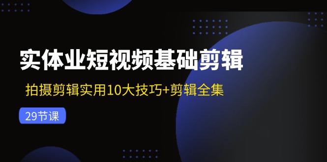 实体业短视频基础剪辑：拍摄剪辑实用10大技巧+剪辑全集（29节）-古龙岛网创