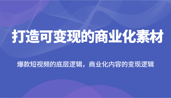 打造可变现的商业化素材，爆款短视频的底层逻辑，商业化内容的变现逻辑-古龙岛网创