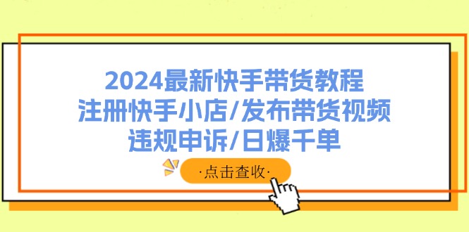（11938期）2024最新快手带货教程：注册快手小店/发布带货视频/违规申诉/日爆千单-古龙岛网创