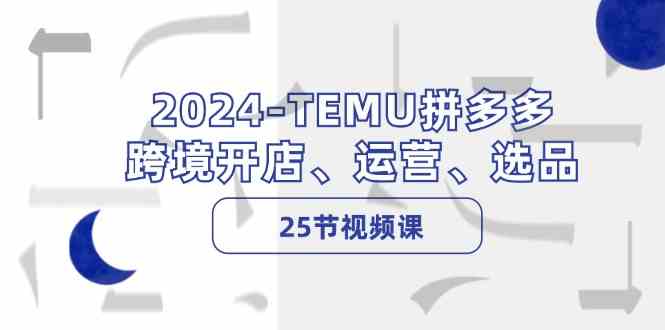 2024TEMU拼多多跨境开店、运营、选品（25节视频课）-古龙岛网创