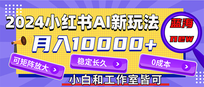 （12083期）2024最新小红薯AI赛道，蓝海项目，月入10000+，0成本，当事业来做，可矩阵-古龙岛网创