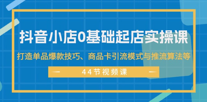 （11977期）抖音小店0基础起店实操课，打造单品爆款技巧、商品卡引流模式与推流算法等-古龙岛网创