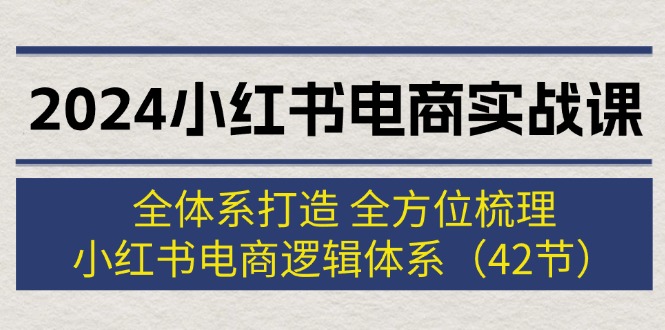 （12003期）2024小红书电商实战课：全体系打造 全方位梳理 小红书电商逻辑体系 (42节)-古龙岛网创