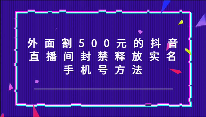 外面割500元的抖音直播间封禁释放实名/手机号方法！-古龙岛网创