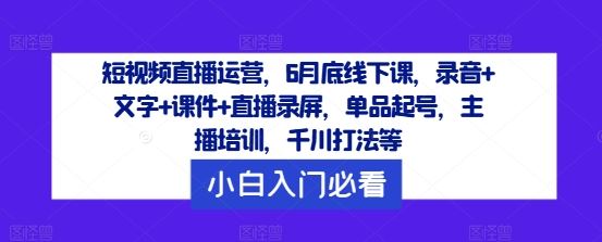 短视频直播运营,6月底线下课,录音+文字+课件+直播录屏,单品起号,主播培训,千川打法等