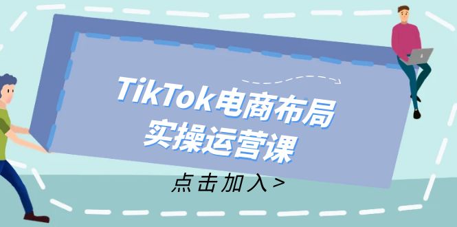 （12156期）TikTok电商布局实操运营课：从新手到精通，成为TikTok带货运营高手-古龙岛网创