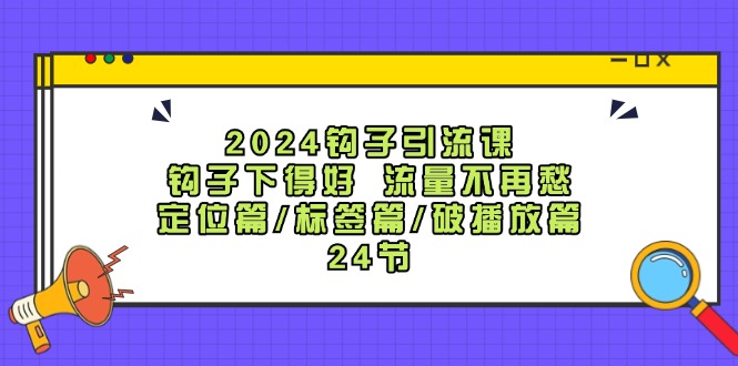 （12097期）2024钩子·引流课：钩子下得好 流量不再愁，定位篇/标签篇/破播放篇/24节-古龙岛网创
