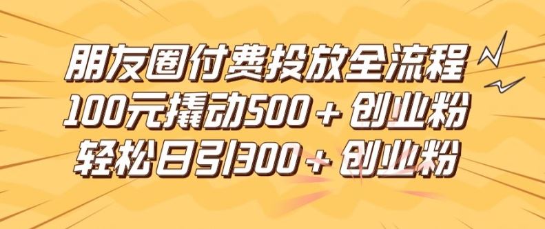 朋友圈高效付费投放全流程，100元撬动500+创业粉，日引流300加精准创业粉【揭秘】-古龙岛网创