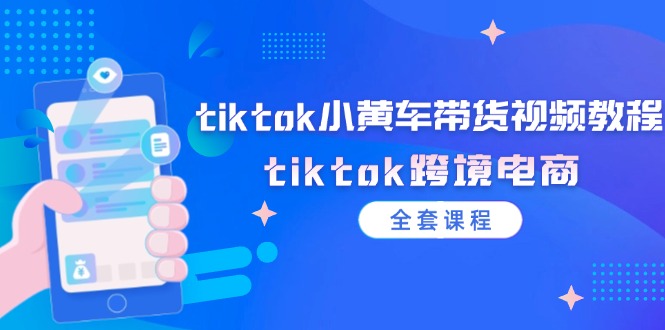 （12059期）tiktok小黄车带货视频教程，tiktok跨境电商（全套课程）-古龙岛网创