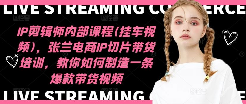 IP剪辑师内部课程(挂车视频)，张兰电商IP切片带货培训，教你如何制造一条爆款带货视频-古龙岛网创