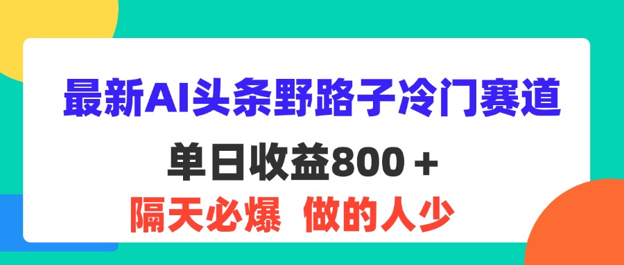 (11983期)最新AI头条野路子冷门赛道,单日800+ 隔天必爆,适合小白-古龙岛网创