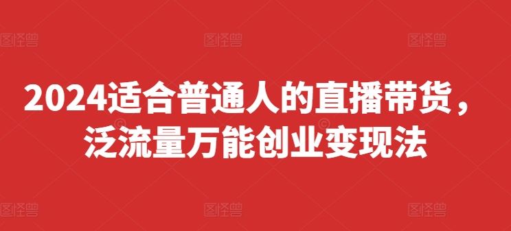 2024适合普通人的直播带货,泛流量万能创业变现法,上手快、落地快、起号快、变现快(更新8月)