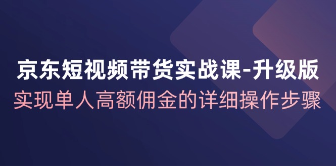京东短视频带货实战课升级版，实现单人高额佣金的详细操作步骤-古龙岛网创