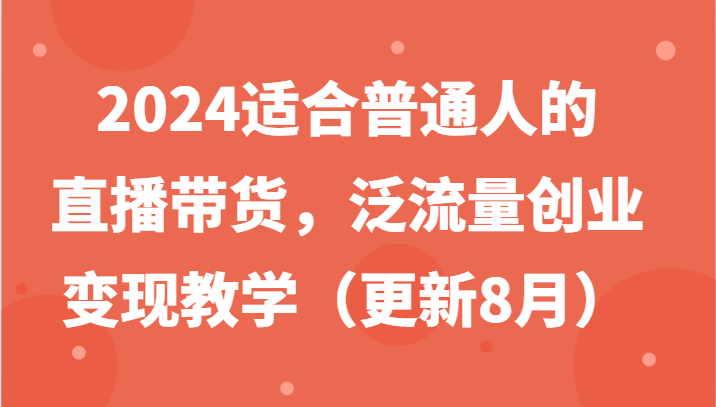 2024适合普通人的直播带货，泛流量创业变现教学（更新8月）-古龙岛网创