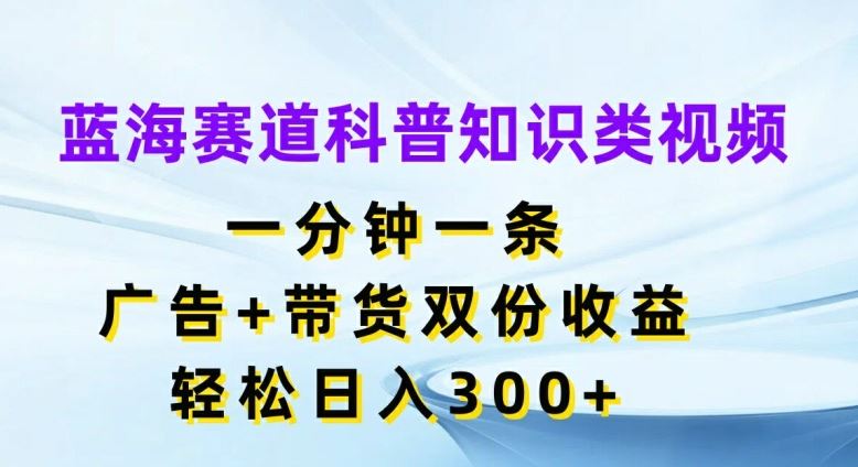 蓝海赛道科普知识类视频，一分钟一条，广告+带货双份收益，轻松日入300+【揭秘】-古龙岛网创