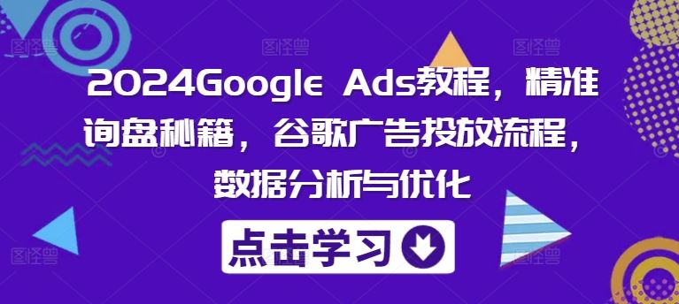 2024Google Ads教程，精准询盘秘籍，谷歌广告投放流程，数据分析与优化-古龙岛网创