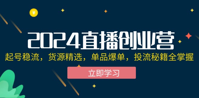 （12308期）2024直播创业营：起号稳流，货源精选，单品爆单，投流秘籍全掌握-古龙岛网创