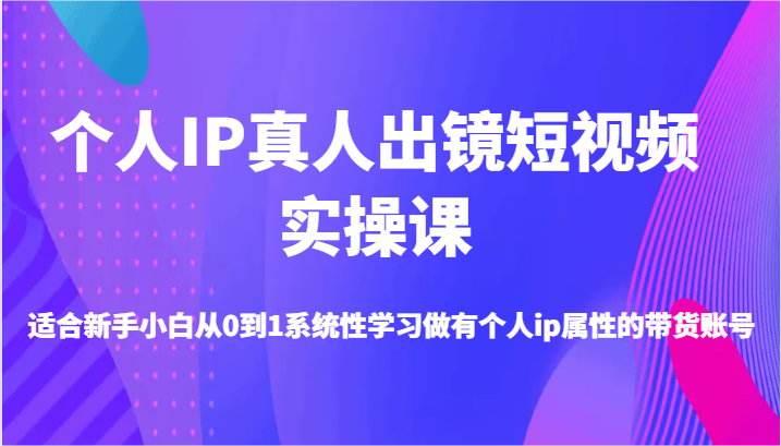 个人IP真人出镜短视频实操课-适合新手小白从0到1系统性学习做有个人ip属性的带货账号-古龙岛网创
