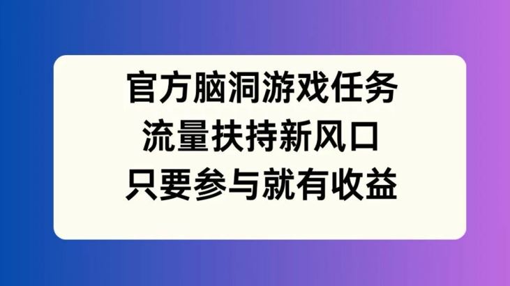 官方脑洞游戏任务，流量扶持新风口，只要参与就有收益【揭秘】-古龙岛网创