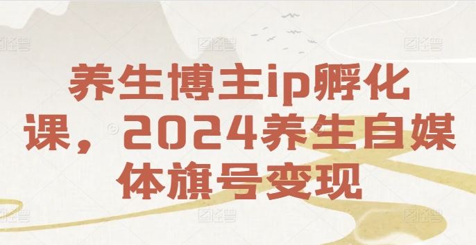 养生博主ip孵化课，2024养生自媒体旗号变现-古龙岛网创