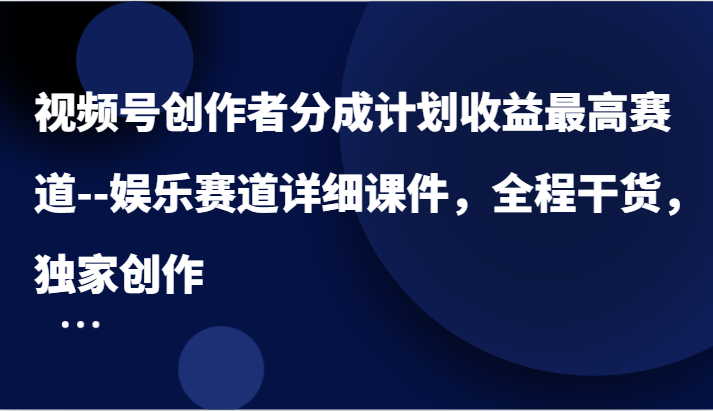 视频号创作者分成计划收益最高赛道–娱乐赛道详细课件，全程干货，独家创作-古龙岛网创