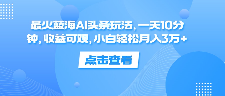 （12257期）最火蓝海AI头条玩法，一天10分钟，收益可观，小白轻松月入3万+-古龙岛网创
