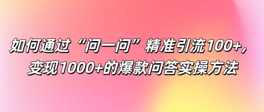 如何通过“问一问”精准引流100+， 变现1000+的爆款问答实操方法-古龙岛网创