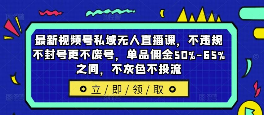 最新视频号私域无人直播课，不违规不封号更不废号，单品佣金50%-65%之间，不灰色不投流-古龙岛网创