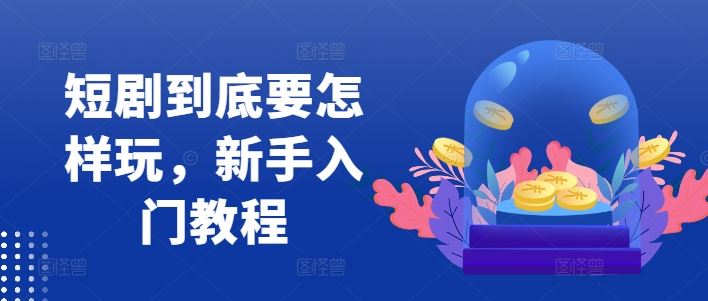 短剧到底要怎样玩，新手入门教程-古龙岛网创
