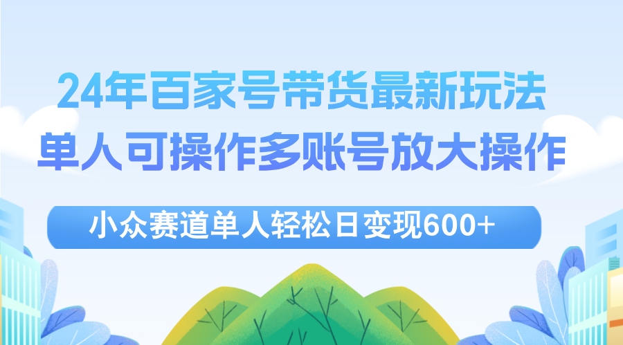 （12405期）24年百家号视频带货最新玩法，单人可操作多账号放大操作，单人轻松日变…-古龙岛网创