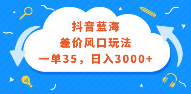 （12322期）抖音蓝海差价风口玩法，一单35，日入3000+-古龙岛网创