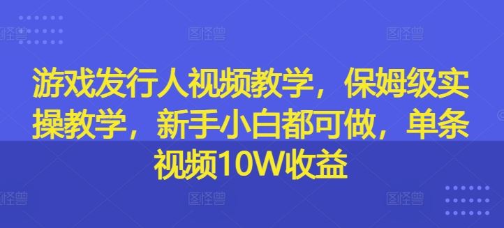 游戏发行人视频教学，保姆级实操教学，新手小白都可做，单条视频10W收益-古龙岛网创