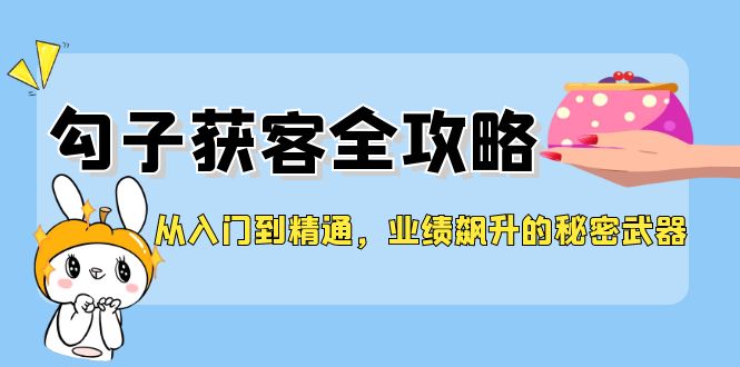 （12247期）从入门到精通，勾子获客全攻略，业绩飙升的秘密武器-古龙岛网创