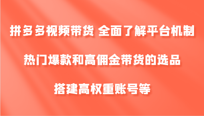拼多多视频带货 全面了解平台机制、热门爆款和高佣金带货的选品，搭建高权重账号等-古龙岛网创