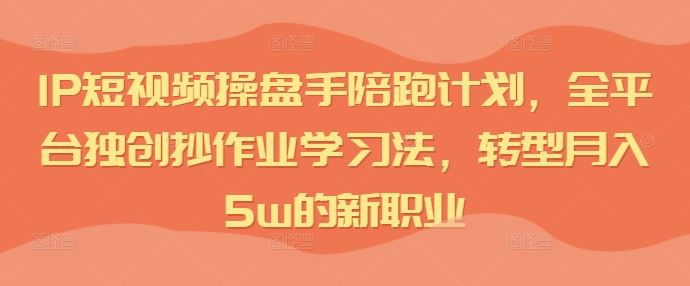 IP短视频操盘手陪跑计划，全平台独创抄作业学习法，转型月入5w的新职业-古龙岛网创