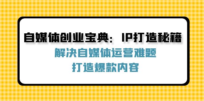 自媒体创业宝典：IP打造秘籍：解决自媒体运营难题，打造爆款内容-古龙岛网创