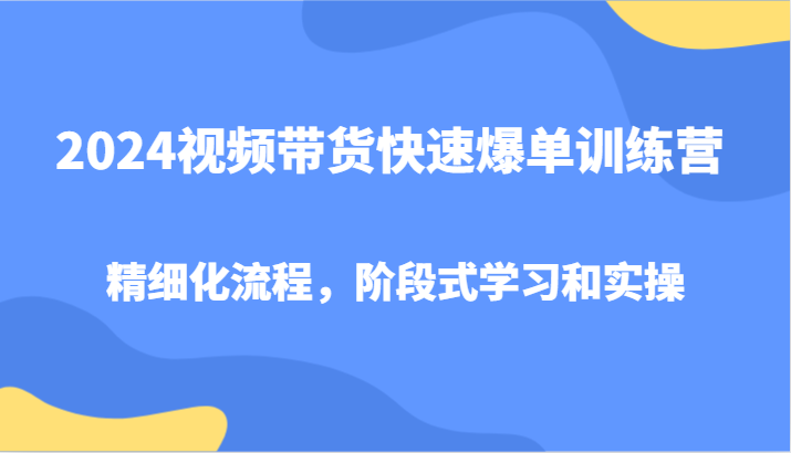 2024视频带货快速爆单训练营，精细化流程，阶段式学习和实操-古龙岛网创