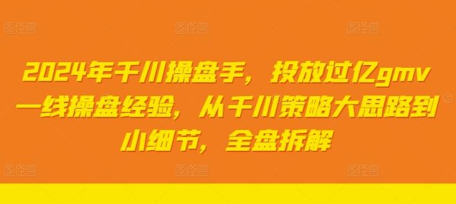 2024年千川操盘手,投放过亿gmv一线操盘经验,从千川策略大思路到小细节,全盘拆解