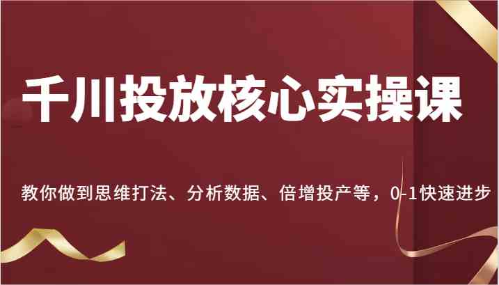 千川投放核心实操课，教你做到思维打法、分析数据、倍增投产等，0-1快速进步-古龙岛网创