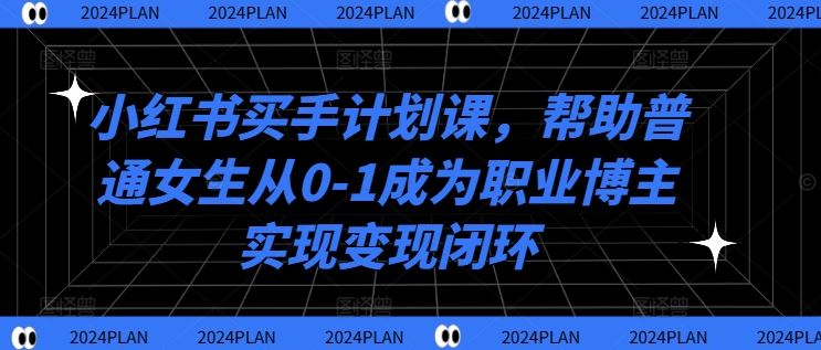 小红书买手计划课，帮助普通女生从0-1成为职业博主实现变现闭环-古龙岛网创