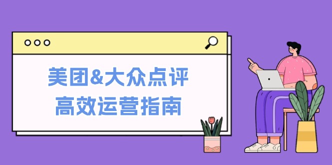 （12615期）美团&大众点评高效运营指南：从平台基础认知到提升销量的实用操作技巧-古龙岛网创