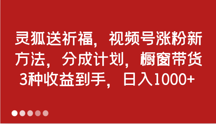 灵狐送祈福，视频号涨粉新方法，分成计划，橱窗带货 3种收益到手，日入1000+-古龙岛网创