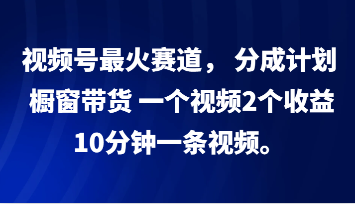 视频号最火赛道， 分成计划， 橱窗带货，一个视频2个收益，10分钟一条视频。-古龙岛网创